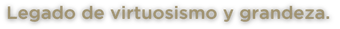 Legado de virtuosismo y grandeza
